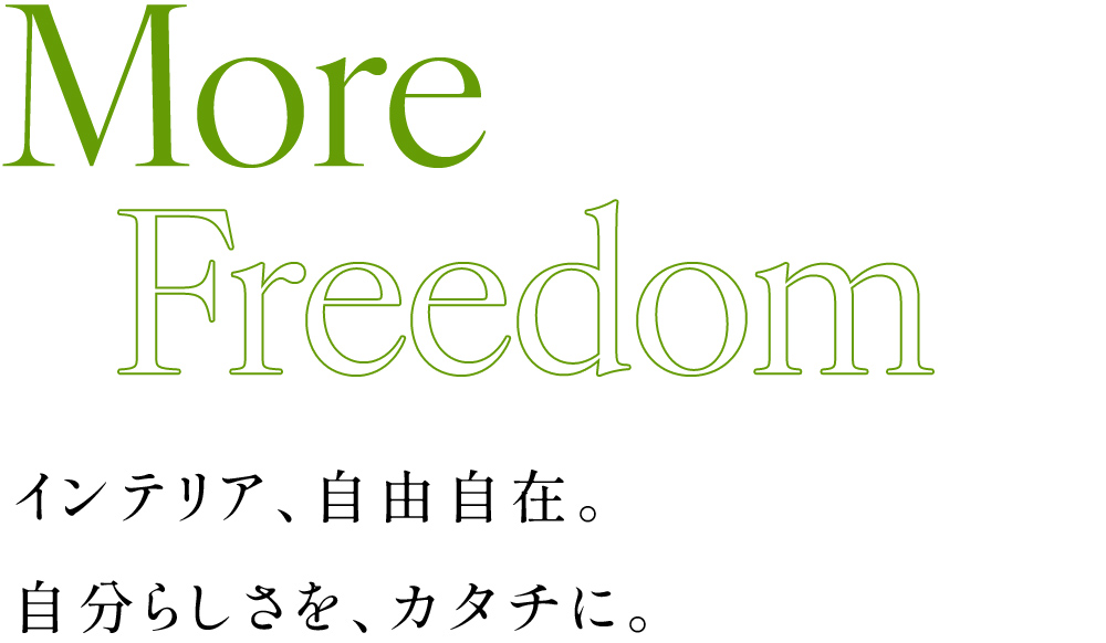 MORE FREEDOM　インテリア、自由自在。 自分らしさを、カタチに。